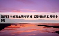 請問深圳搬家公司哪家好（深圳搬家公司哪個好）