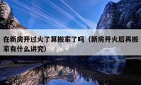 在新房開(kāi)過(guò)火了算搬家了嗎（新房開(kāi)火后再搬家有什么講究）