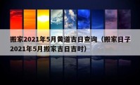 搬家2021年5月黃道吉日查詢（搬家日子2021年5月搬家吉日吉時）