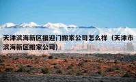 天津濱海新區(qū)福迎門搬家公司怎么樣（天津市濱海新區(qū)搬家公司）