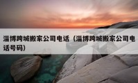 淄博跨城搬家公司電話（淄博跨城搬家公司電話號(hào)碼）