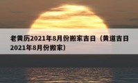 老黃歷2021年8月份搬家吉日（黃道吉日2021年8月份搬家）