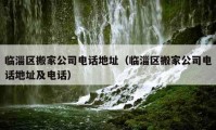 臨淄區(qū)搬家公司電話地址（臨淄區(qū)搬家公司電話地址及電話）