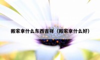 搬家拿什么東西吉祥（搬家拿什么好）