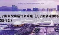 兒子搬家父母送什么家電（兒子搬新家爹媽要買些什么）