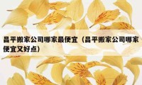 昌平搬家公司哪家最便宜（昌平搬家公司哪家便宜又好點(diǎn)）