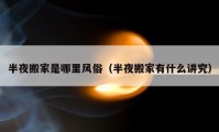 半夜搬家是哪里風俗（半夜搬家有什么講究）