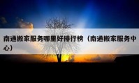 南通搬家服務(wù)哪里好排行榜（南通搬家服務(wù)中心）