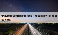 大連搬家公司搬家多少錢（大連搬家公司費用多少錢）