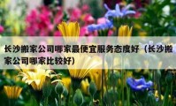 長沙搬家公司哪家最便宜服務(wù)態(tài)度好（長沙搬家公司哪家比較好）