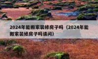 2024年能搬家裝修房子嗎（2024年能搬家裝修房子嗎請問）