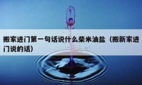 搬家進(jìn)門第一句話說什么柴米油鹽（搬新家進(jìn)門說的話）