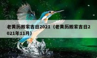 老黃歷搬家吉日2021（老黃歷搬家吉日2021年11月）