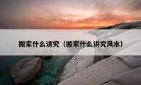 搬家什么講究（搬家什么講究風(fēng)水）