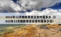 2022年12月搬新家吉日吉時(shí)是多少（2022年12月搬新家吉日吉時(shí)是多少日）