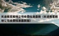 長(zhǎng)途搬家搬場(chǎng)公司收費(fèi)標(biāo)準(zhǔn)最新（長(zhǎng)途搬家搬場(chǎng)公司收費(fèi)標(biāo)準(zhǔn)最新版）