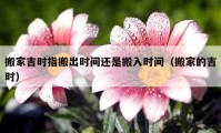 搬家吉時(shí)指搬出時(shí)間還是搬入時(shí)間（搬家的吉時(shí)）