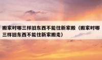 搬家時哪三樣舊東西不能往新家搬（搬家時哪三樣舊東西不能往新家搬走）