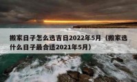 搬家日子怎么選吉日2022年5月（搬家選什么日子最合適2021年5月）