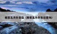 搬家五月份吉日（搬家五月份吉日查詢）