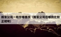 搬家公司一般在哪里找（搬家公司在哪找比較正規(guī)呢）