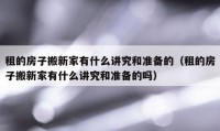 租的房子搬新家有什么講究和準(zhǔn)備的（租的房子搬新家有什么講究和準(zhǔn)備的嗎）