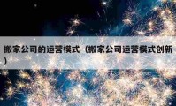 搬家公司的運營模式（搬家公司運營模式創(chuàng)新）