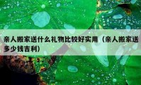 親人搬家送什么禮物比較好實(shí)用（親人搬家送多少錢吉利）