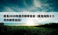 屬兔2020年臘月搬家吉日（屬兔陽歷十二月份搬家吉曰）