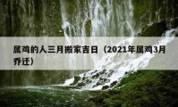 屬雞的人三月搬家吉日（2021年屬雞3月喬遷）