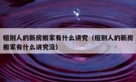 租別人的新房搬家有什么講究（租別人的新房搬家有什么講究沒）