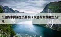 長途搬家費用怎么算的（長途搬家費用怎么計算）