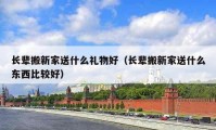 長輩搬新家送什么禮物好（長輩搬新家送什么東西比較好）