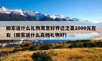 搬家送什么禮物寓意好喬遷之喜2000元左右（搬家送什么高檔禮物好）