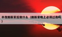 半夜搬新家后做什么（搬新家晚上必須過夜嗎）