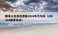 搬家入住吉日測算2024年萬年歷（202104搬家吉日）