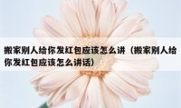 搬家別人給你發(fā)紅包應(yīng)該怎么講（搬家別人給你發(fā)紅包應(yīng)該怎么講話）