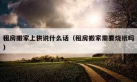 租房搬家上供說什么話（租房搬家需要燒紙嗎）