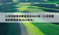 八月份搬家的黃道吉日2023年（八月份搬家的黃道吉日2023年九）