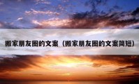 搬家朋友圈的文案（搬家朋友圈的文案簡(jiǎn)短）