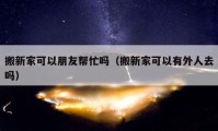 搬新家可以朋友幫忙嗎（搬新家可以有外人去嗎）