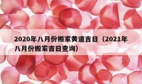 2020年八月份搬家黃道吉日（2021年八月份搬家吉日查詢）