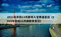 2021年農(nóng)歷12月搬家入宅黃道吉日（2021年農(nóng)歷12月搬新家吉日）