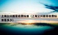 上海公興搬家收費(fèi)標(biāo)準(zhǔn)（上海公興搬家收費(fèi)標(biāo)準(zhǔn)是多少）