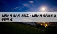 農(nóng)歷八月初六可以搬家（農(nóng)歷八月初六搬家日子好不好）