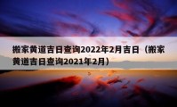 搬家黃道吉日查詢2022年2月吉日（搬家黃道吉日查詢2021年2月）