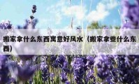 搬家拿什么東西寓意好風水（搬家拿些什么東西）