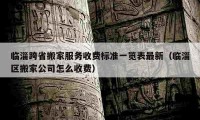 臨淄跨省搬家服務收費標準一覽表最新（臨淄區(qū)搬家公司怎么收費）