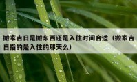 搬家吉日是搬東西還是入住時間合適（搬家吉日指的是入住的那天么）