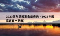 2023萬(wàn)年歷搬家吉日查詢（2023年搬家吉日一覽表）